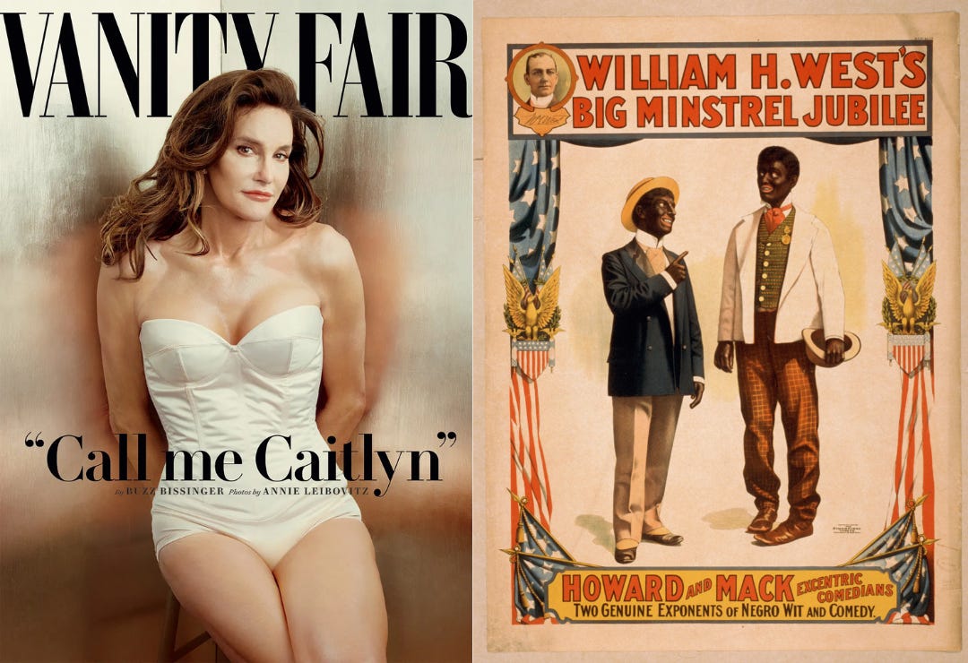Left: Bruce Jenner poses in lingerie for Vanity Fair magazine, as way to publicly come out as a transwoman. The text reads, “Call me Caitlyn”. Right: a historical painting of two white men dressed in blackface wearing a suit and tie while speaking to each other. The text reads: William H. West’s Big Minstrel Jubilee. Howard and Mack, Excentric comedians. Two genuine exponents of Negro wit and comedy.