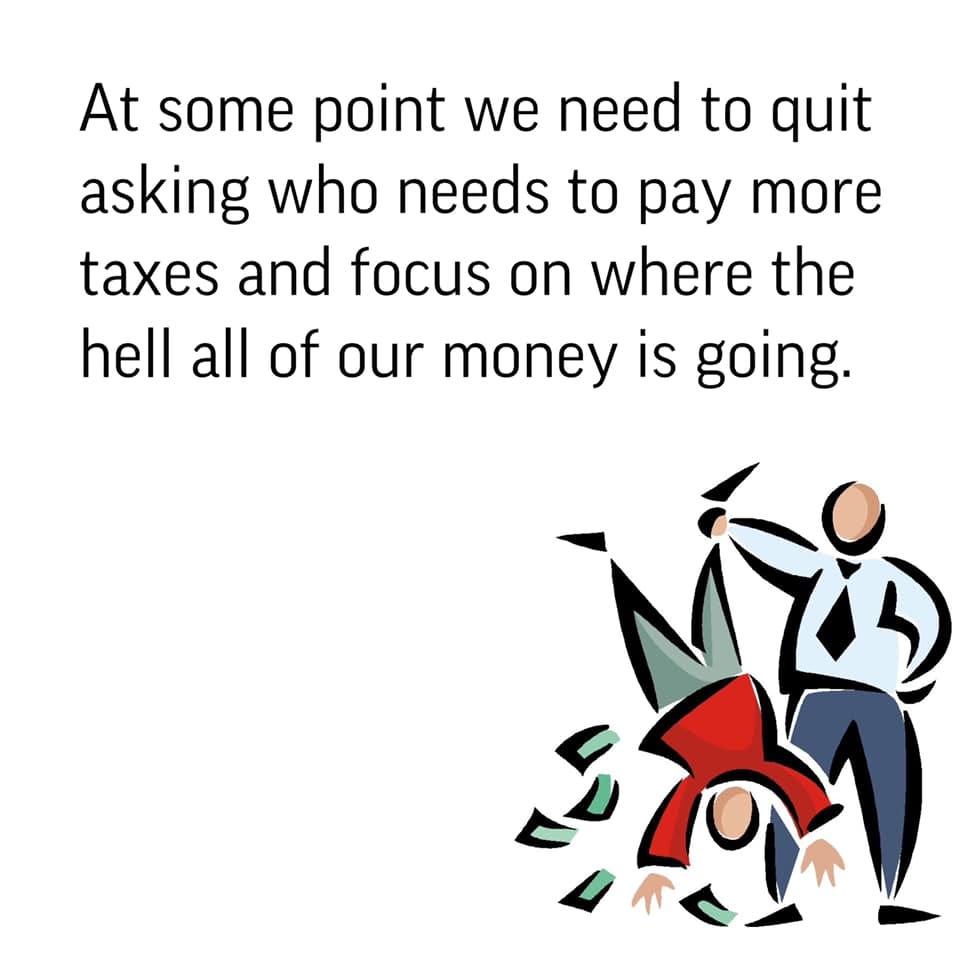 May be an image of text that says 'At some point we we need to quit asking who needs to pay more taxes and focus on where the hell all of our money is going.'