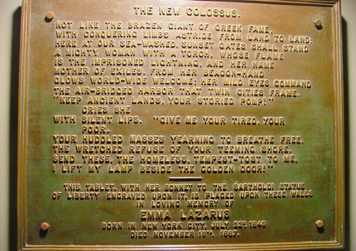 The bronze plaque at the base of the Statue of Liberty. Engraved on it is the poem "The New Colossus." by Emma Lazarus, born in New York City, July 22, 1849 and Died November 19, 1887.