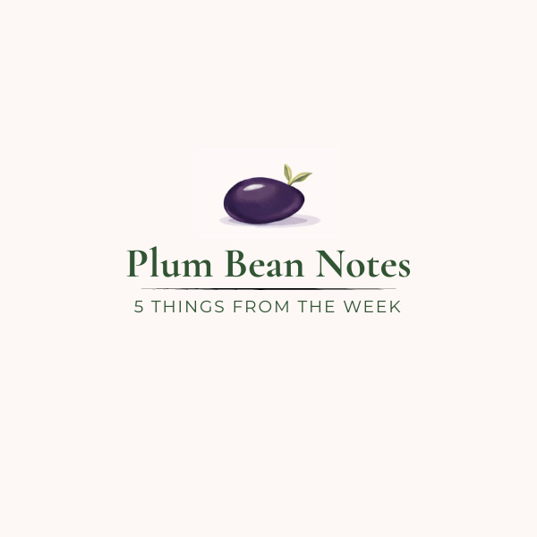 Plum Bean Notes: 5 Things from the Week