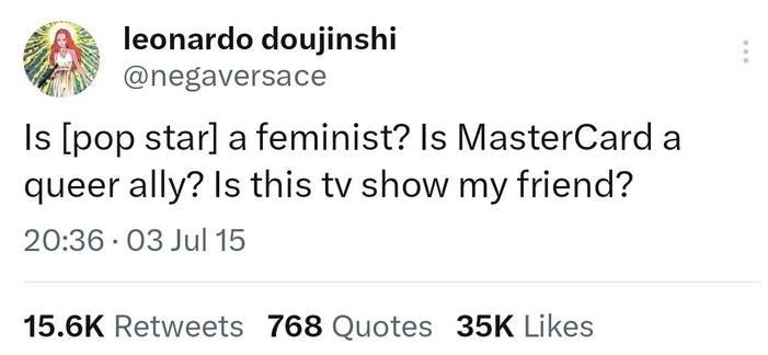 leonardo doujinshi @negaversace Is [pop star] a feminist? Is MasterCard a queer ally? Is this tv show my friend? 20:36 03 Jul 15 . 15.6K Retweets 768 Quotes 35K Likes