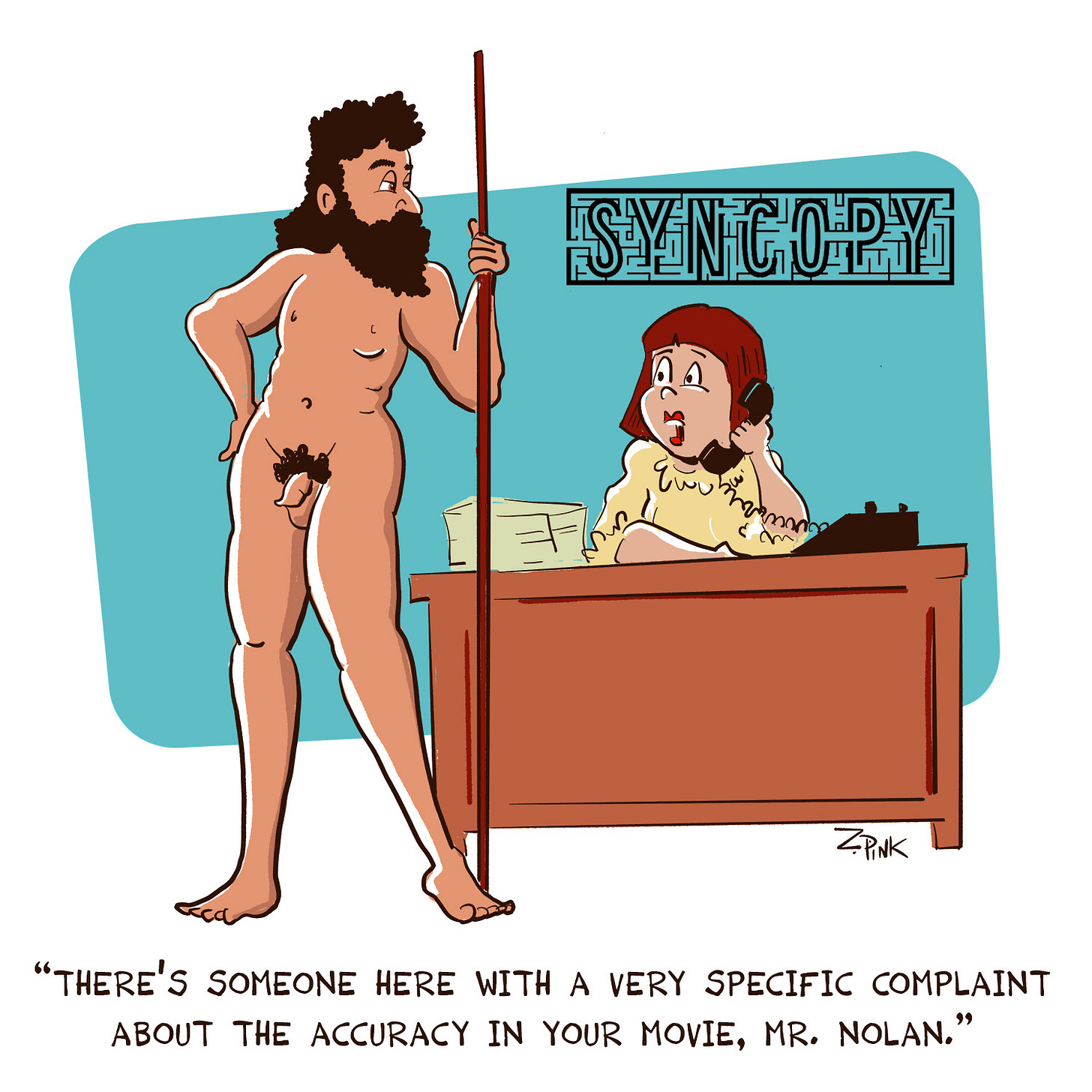 The scene is the reception desk in the office of Syncopy Pictures. Before the receptionists’ desk stands a naked, bearded man who looks as if he has just walked off of an ancient greek vase. The receptionist is on the phone, speaking. The caption reads “There’s someone here with a very specific complaint about the accuracy in your movie, Mr. Nolan.” Thirty years later, all that money I spent on a degree in Classics has now finally paid offt.