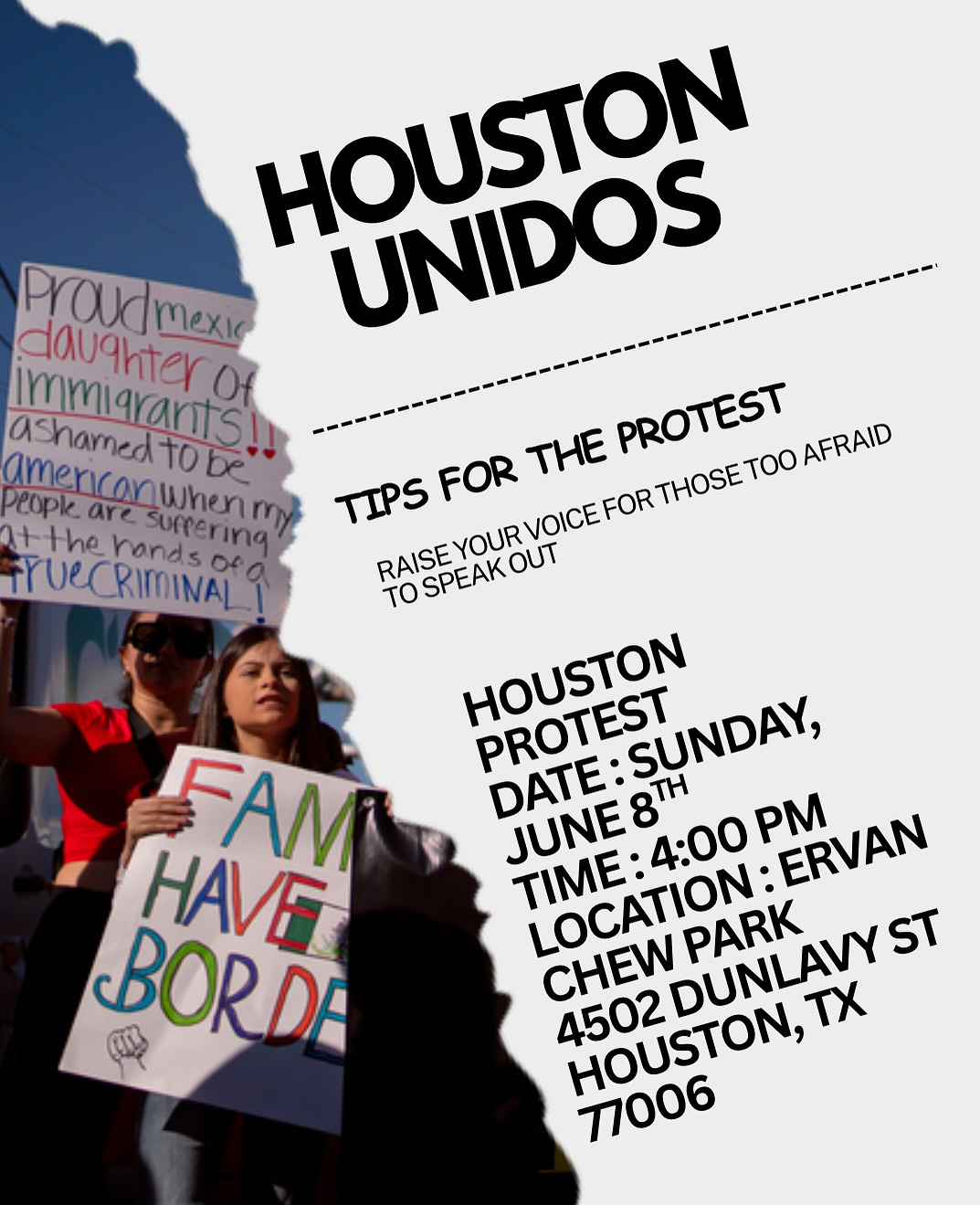 Photo shared by IYT on June 04, 2025 tagging @_kevinacosta, @wueragigi, @houstontxpsl, and @stephwiththree. May be an image of 2 people, banner, poster and text that says 'HOUSTON UNIDOS oud daughter Proudmexie mexic immigrarts of ashamed americarwhen americonwhenn immiarants! to be Deopk. are surperina m TIPS FOR HE PROTEST ToO AFRAID u .ተ +the +therands VOICE FOR THOSE hands YUeCRIMINAL of RAISEYOUR RAISE SPEAK YOUR TOSPEAKOUT OUT TO HOUSTON PROTEST DATE:SUND DATE: SUNDAY, DATE:SUNDAY, IME:4:00PM TH JUNE8TH JUNE LOCATION: TIME: 4:00 P ERVAN CHEW PARK ST 4502 HOUSTON, DUNLAVY TX 77006 FAM HAVE BORDA'. Photo shared by IYT on June 04, 2025 tagging @_kevinacosta, @wueragigi, @houstontxpsl, and @stephwiththree. May be an image of 2 people, banner, poster and text that says 'HOUSTON UNIDOS oud daughter Proudmexie mexic immigrarts of ashamed americarwhen americonwhenn immiarants! to be Deopk. are surperina m TIPS FOR HE PROTEST ToO AFRAID u .ተ +the +therands VOICE FOR THOSE hands YUeCRIMINAL of RAISEYOUR RAISE SPEAK YOUR TOSPEAKOUT OUT TO HOUSTON PROTEST DATE:SUND DATE: SUNDAY, DATE:SUNDAY, IME:4:00PM TH JUNE8TH JUNE LOCATION: TIME: 4:00 P ERVAN CHEW PARK ST 4502 HOUSTON, DUNLAVY TX 77006 FAM HAVE BORDA'.