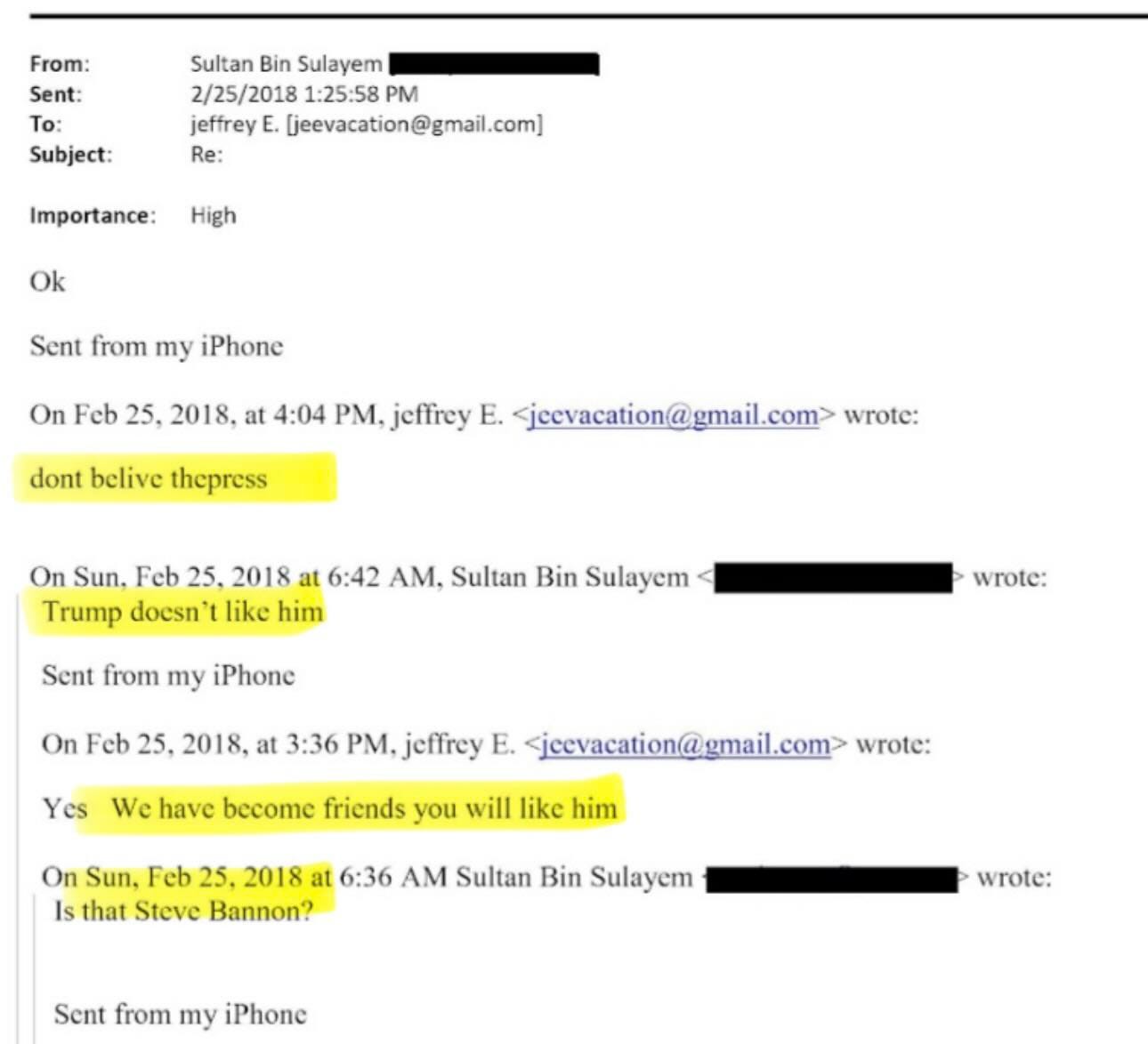 May be an image of text that says 'From: Sent: To: Subject: Sultan Bin Sulayem 2/25/2018 2/25/ 1:25:58 PM jeffrey E. ljeevacation@gmail.com] Re: Importance: High Ok Sent from my iPhone On Feb 25, 2018. at 4:04 PM. jeffrey E. jeevacation@gmail.com> wrote: dont belive thepress On Sun. Feb 25. 2018 at 6:42 AM. Sultan Bin Sulayem Trump docsn like him Sent from my iPhone wrote: On Fcb 25. 2018, at 3:36 PM. jeffrey E. sjcevacation@gmail.com> wrote: Yes We have become friends you will like him On Sun, Feb 25. 2018 at 6:36 M Sultan Bin Sulayem Is that Steve Bannon? Sent from my iPhone wrote:'