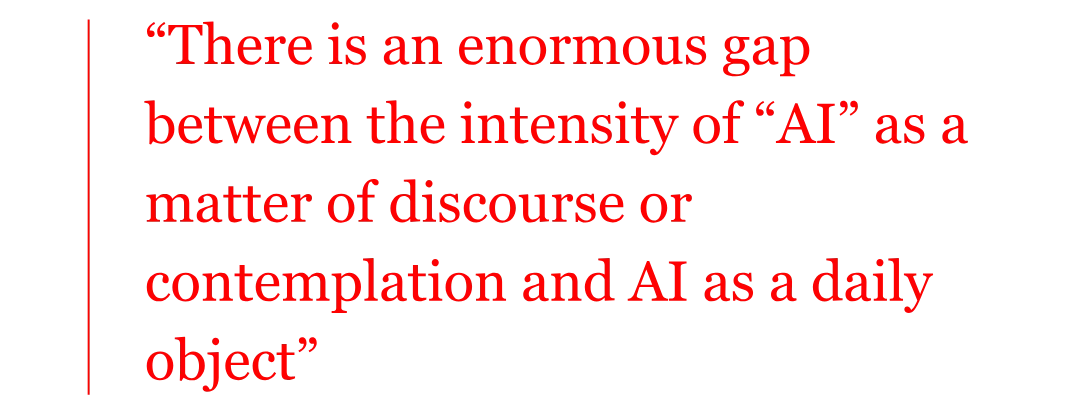 Pull quote from author reads: “There is an enormous gap between the intensity of “AI” as a matter of discourse or contemplation and AI as a daily object” Pull quote from author reads: “There is an enormous gap between the intensity of “AI” as a matter of discourse or contemplation and AI as a daily object”