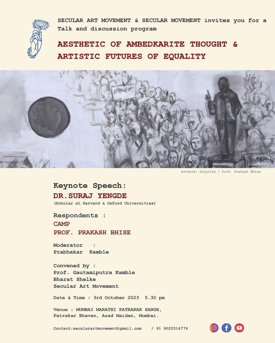 May be a graphic of text that says "SECULAR ART MOVEMENT SECULAR MOVEMENT invites you for Talk and discussion program AESTHETIC OF AMBEDKARITE THOUGHT ARTISTIC FUTURES OF EQUALITY Artwork: Golpitha Keynote Sp”ech: DR SURAJ YENGDE (Scholar at Harvard Oxford Universities) Prof. Prakash Bhise Respondents CAMP PROF. PRAKASH BHISE Moderator Prabhakar Kamble Convened by Prof. Gautamiputra Kamble Bharat Shelke Secular Art Movement Date Time 3rd October 2023 5 pm Venue MUMBAI MARATHI PATRAKAR SANGH, Patrakar Bhavan, Azad Mumbai Contact:secularartmovement@gmail.com 91 9022514776"