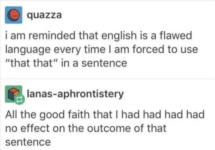 May be a Twitter screenshot of text that says 'quazza i am reminded that english is a flawed language every time I am forced to use "that that" in a sentence nas-aphrontistery All the good faith that I had had had had no effect on the outcome of that sentence'