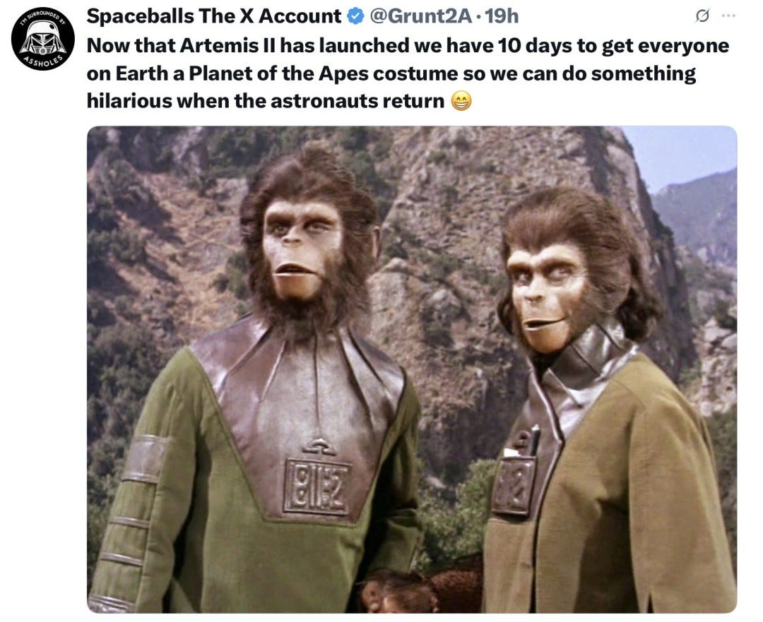 May be an image of text that says 'Spaceballs The x Account @Grunt2A 19h Now that Artemis II has launched we have 10 days to get everyone on Earth a Planet of the Apes costume so we can do something hilarious when the astronauts return BIE' May be an image of text that says 'Spaceballs The x Account @Grunt2A 19h Now that Artemis II has launched we have 10 days to get everyone on Earth a Planet of the Apes costume so we can do something hilarious when the astronauts return BIE'