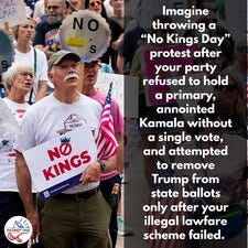 May be an image of 5 people and text that says 'ALL MAR RESIST Imagine throwing "No Kings Day" protest after your party refused to hold a primary, annointed Kamala without a single vote, and attempted to remove Trump from state ballots only after your illegal lawfare scheme failed. KINGS NO Wv K HêN PATRIOT ONE'
