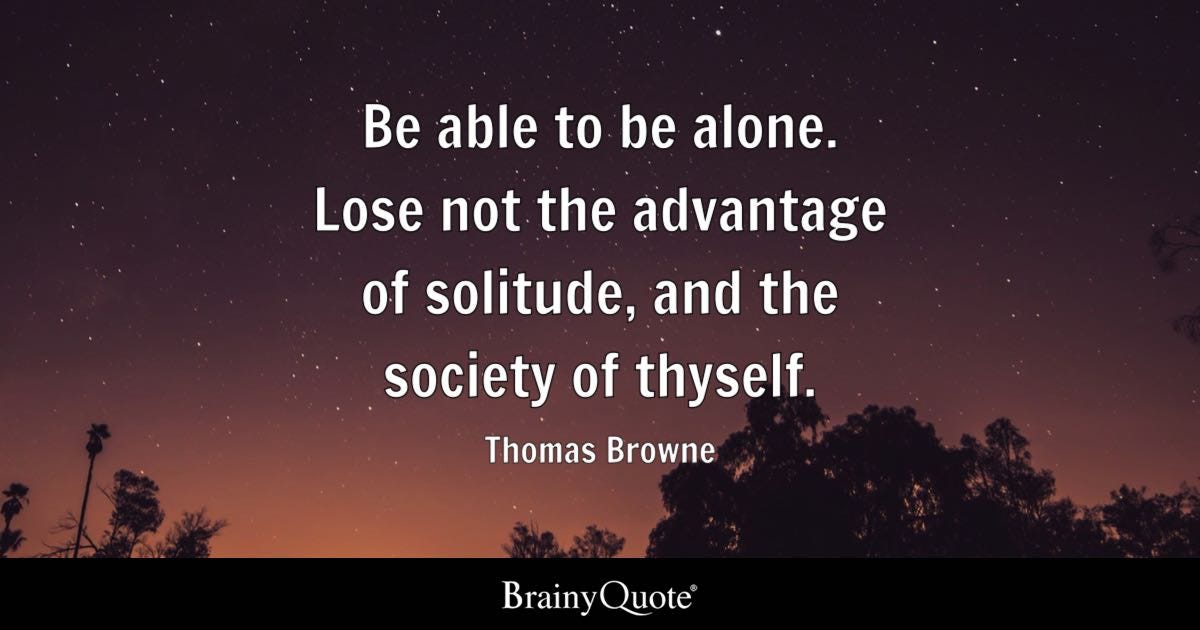 Be able to be alone. Lose not the advantage of solitude, and the society of thyself.