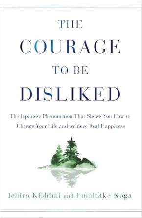 The Courage to Be Disliked: The Japanese Phenomenon That Shows You How to Change Your Life and Achieve Real Happiness The Courage to Be Disliked: The Japanese Phenomenon That Shows You How to Change Your Life and Achieve Real Happiness