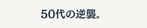 50代の逆襲。