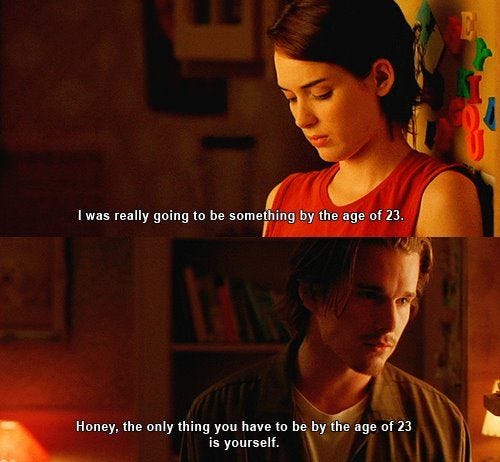 I was really going to be something by the age of 23." "Honey, the only thing you have to be by the age of 23 is yourself." Reality Bites. I was really going to be something by the age of 23." "Honey, the only thing you have to be by the age of 23 is yourself." Reality Bites.