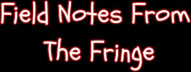 Field Notes From The Fringe