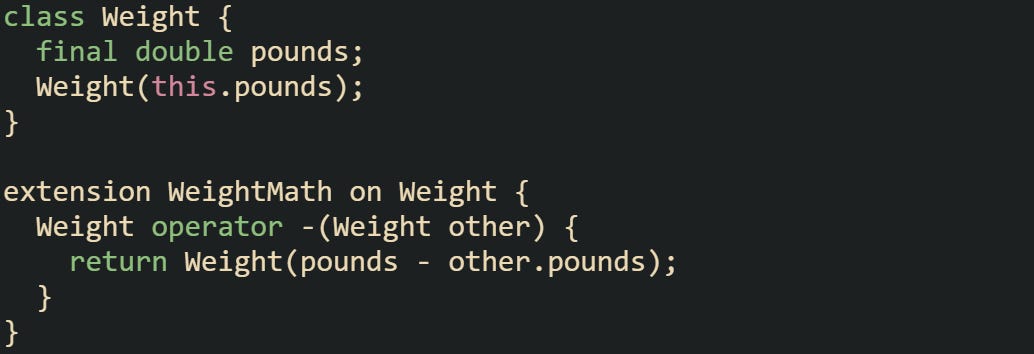 class Weight {   final double pounds;   Weight(this.pounds); }  extension WeightMath on Weight {   Weight operator -(Weight other) {     return Weight(pounds - other.pounds);   } }