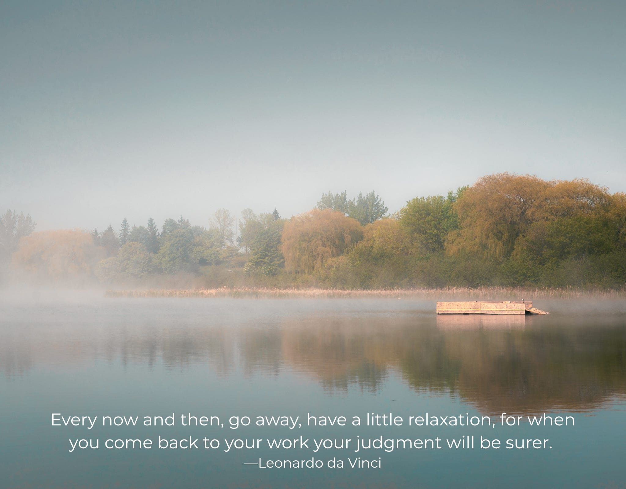 a muted waterfont image in browns and greens and a wooden dock on the right. Words at bottom: Every now and then, go away, have a little relaxation, for when you come back to your work your judgment will be surer.- Leonardo Da Vinci