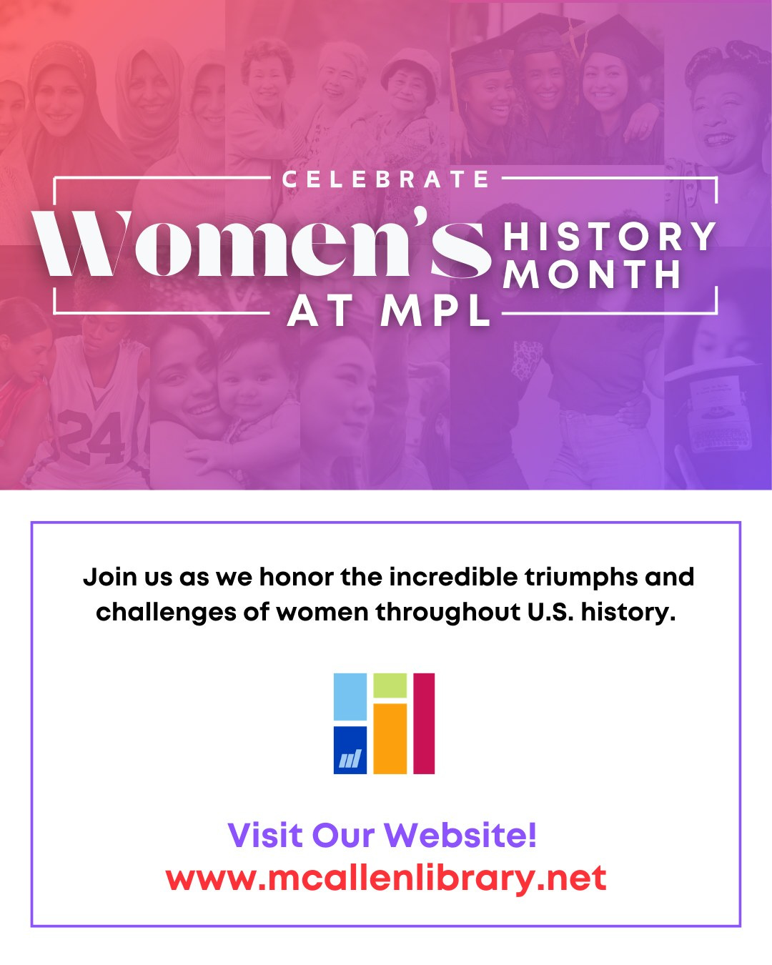 May be an image of text that says 'CELEBRATE II Ilomen's HISTORY MONTH AT MPL Join US as we honor the incredible triumphs and challenges of women throughout U.S. history. Visit Our Website! www.mcallenlibrary.net' May be an image of text that says 'CELEBRATE II Ilomen's HISTORY MONTH AT MPL Join US as we honor the incredible triumphs and challenges of women throughout U.S. history. Visit Our Website! www.mcallenlibrary.net'