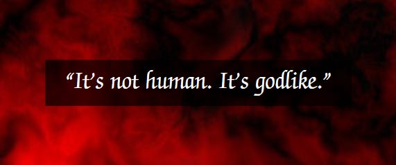 “It’s not human. It’s godlike.”