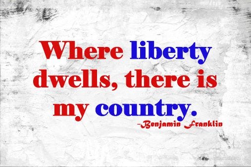 Where liberty dwells, there is my country." - Benjamin Franklin
