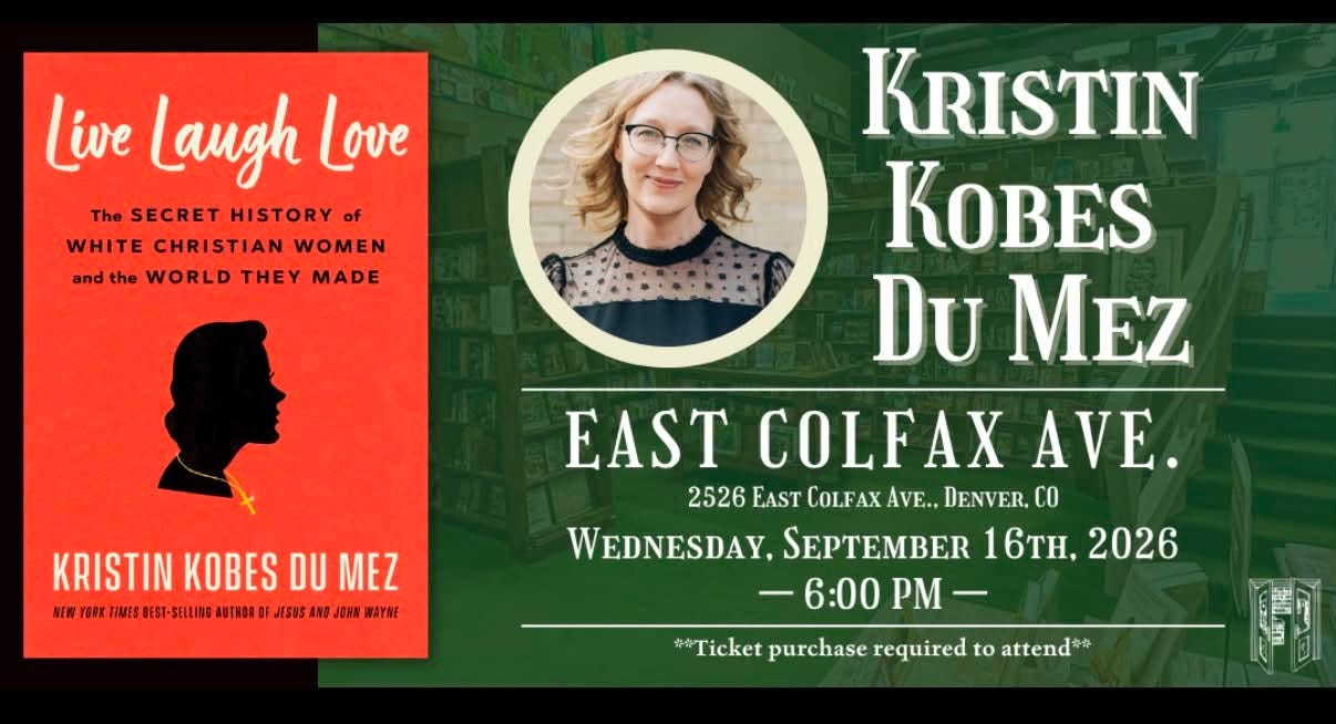 May be an image of text that says 'Live Laugh Love The SECRET HISTORY of WHITE CHRISTIAN WOMEN and the WORLD THEY MADE KRISTIN KOBES DU KRISTINKOBESDUMEZ MEZ H信:1低5 YORK 新洲 TBOЙ JESUS AND GMN WAYSE KRISTIN KOBES Du MEZ EAST COLFAX ΑνΕ. 2526 EAST COLFAX AVE.. DENVER.CO CO WEDNESDAY, SEPTEMBER 16TH, 2026 -6:00PM 6:00 #Ticket purchase required to attend*'