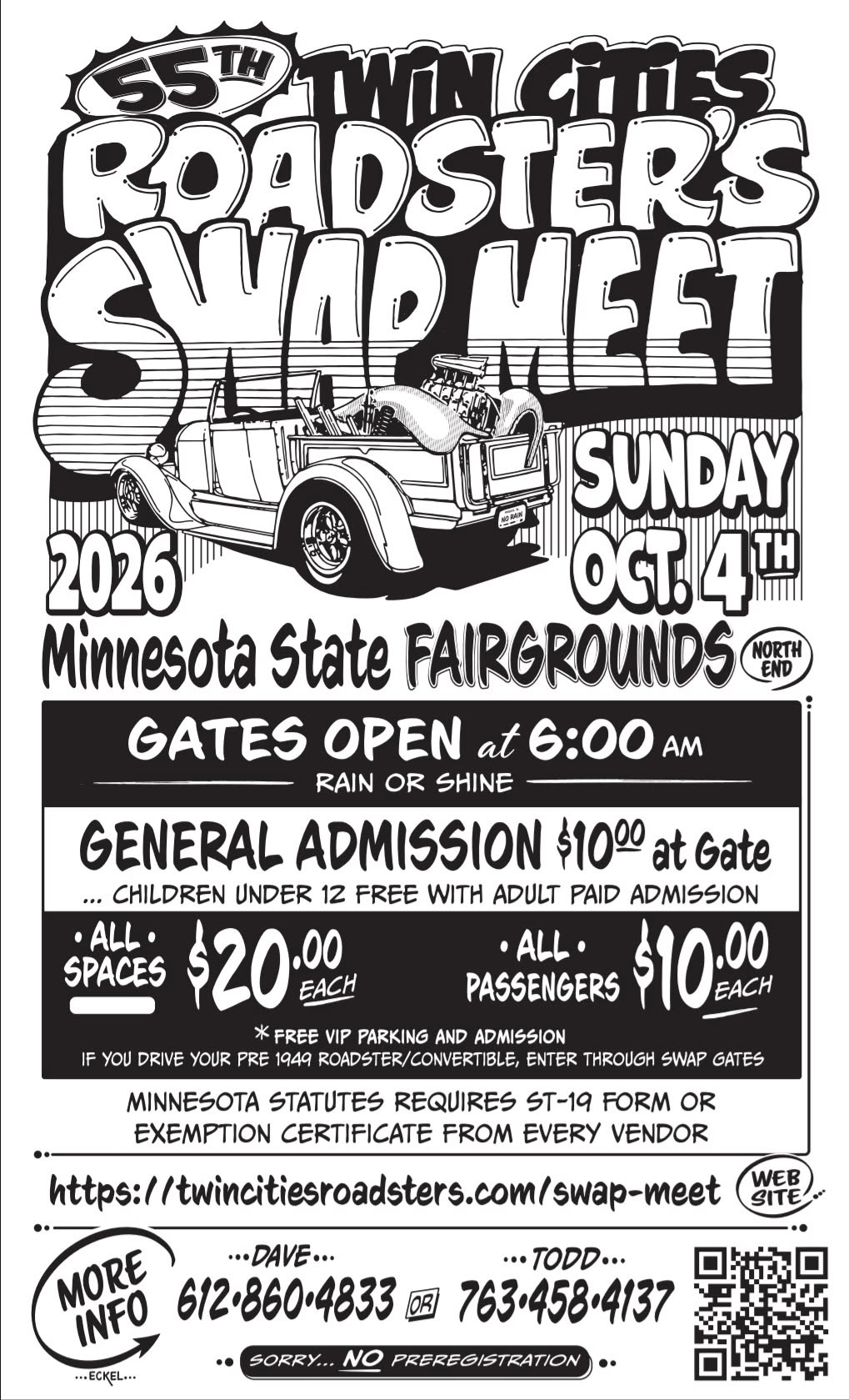 May be an image of text that says '55 TWN THlES ROADSTERS WAD WADMEET MEET SUNDAY 2026 OCT.4 Minnesota State FAIRGROUNDS END NORTH GATES OPEN at 6:00 AM RAIN OR SHINE GENERAL ADMISSION $1000 at Gate ...CHILDREN UNDER 12 FREE WITH ADULT PAID ADMISSION •ALL• ALL SPACES $20.00 EACH PASSENGERS $10:00 EACH * FREE VIP PARKING AND ADMISSION IF γου DRIVE YOUR PRE 1949 ROADS ER/ ER/CONVERTIBL ENTER THROUGH SWAP GATES MINNESOTA STATUTES REQUIRES ST-19 FORM OR EXEMPTION CERTIFICATE FROM EVERY VENDOR https:/ tps:/watiataosos.ms twincitiesroadsters.com/ MORE 612.860.4833 ...DAVE... INFO .ECKEL... WEB SITE ...TODD... 763.458.4137 ..SORRY... NO PREREGISTRATION' May be an image of text that says '55 TWN THlES ROADSTERS WAD WADMEET MEET SUNDAY 2026 OCT.4 Minnesota State FAIRGROUNDS END NORTH GATES OPEN at 6:00 AM RAIN OR SHINE GENERAL ADMISSION $1000 at Gate ...CHILDREN UNDER 12 FREE WITH ADULT PAID ADMISSION •ALL• ALL SPACES $20.00 EACH PASSENGERS $10:00 EACH * FREE VIP PARKING AND ADMISSION IF γου DRIVE YOUR PRE 1949 ROADS ER/ ER/CONVERTIBL ENTER THROUGH SWAP GATES MINNESOTA STATUTES REQUIRES ST-19 FORM OR EXEMPTION CERTIFICATE FROM EVERY VENDOR https:/ tps:/watiataosos.ms twincitiesroadsters.com/ MORE 612.860.4833 ...DAVE... INFO .ECKEL... WEB SITE ...TODD... 763.458.4137 ..SORRY... NO PREREGISTRATION'