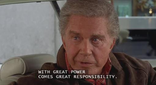 In Spider-man (2002), Uncle Ben says the mythical phrase "With great power  comes great responsibility", since that moment, that phrase has been  interpreted as "If you have powers you must have a