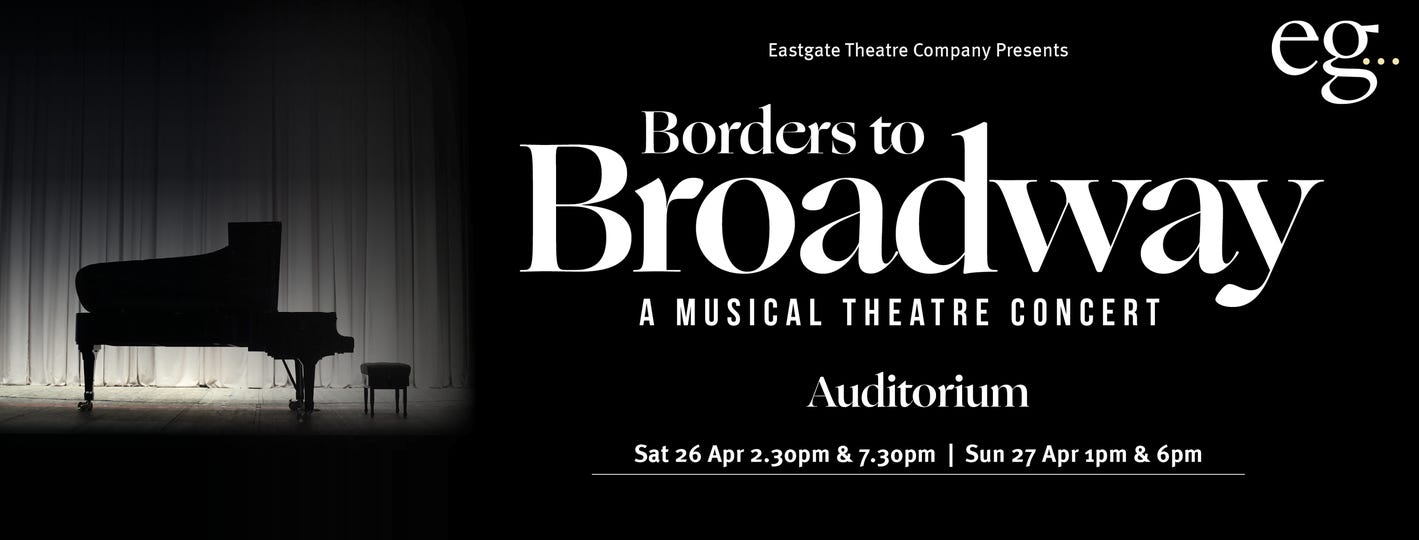 May be an image of piano and text that says "Eastgate Theatre Company Presents eg. Broadway to Borders A MUSICAL THEATRE CONCERT Auditorium Sat 26 Apr 2.30pm & 7.30pm Sun 27 Apr 1pm & 6pm"