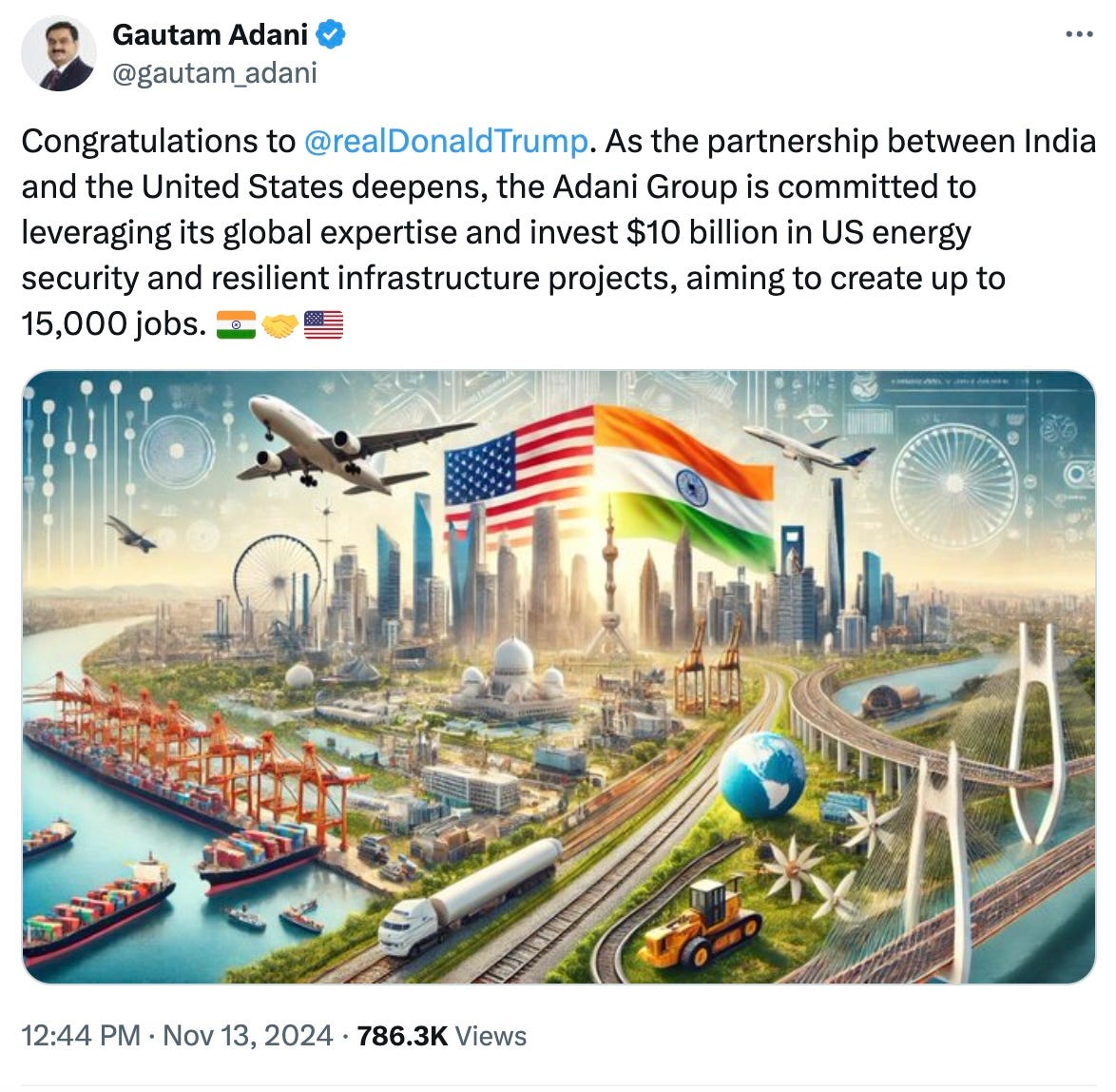Gautam Adani  @gautam_adani  Congratulations to @realDonaldTrump. As the partnership between India and the United States deepens, the Adani Group is committed to leveraging its global expertise and invest $10 billion in US energy security and resilient infrastructure projects, aiming to create up to 15,000 jobs.