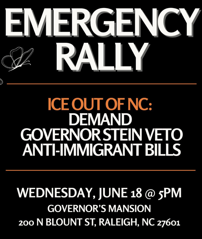 r/raleigh - EMERGENCY RALLY ICE OUT OF NC: DEMAND GOVERNOR STEIN VETO ANTI-IMMIGRANT BILLS WEDNESDAY, JUNE 18 5PM GOVERNOR'S MANSION 200 N BLOUNT ST, RALEIGH, NC 27601