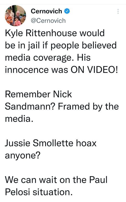 May be an image of 2 people and text that says 'Cernovich @Cernovich Kyle Rittenhouse would be in jail if people believed media coverage. His innocence was ON VIDEO! Remember Nick Sandmann? Framed by the media. Jussie Smollette hoax anyone? on We can wait Pelosi situation. the Paul'