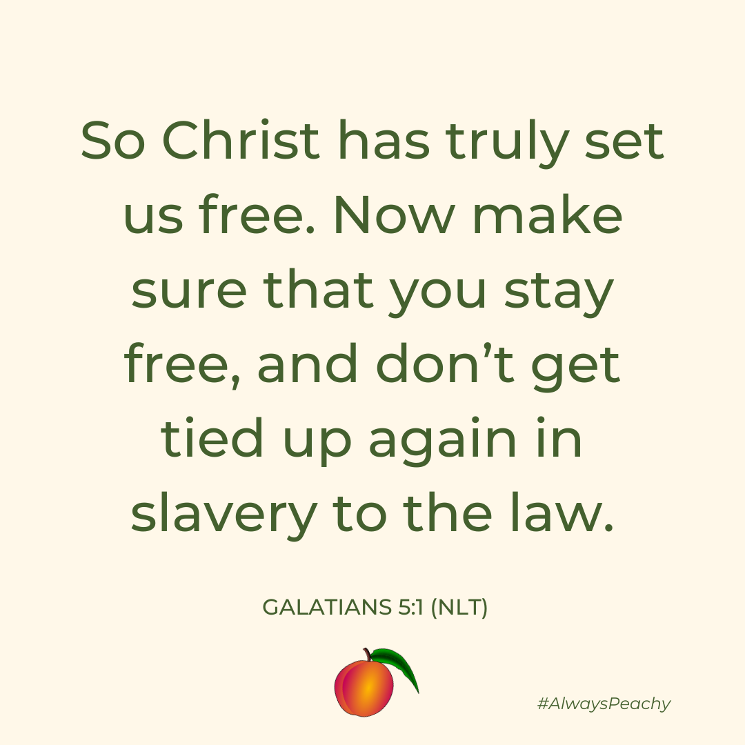 So Christ has truly set us free. Now make sure that you stay free, and don’t get tied up again in slavery to the law. (Galatians 5:1)