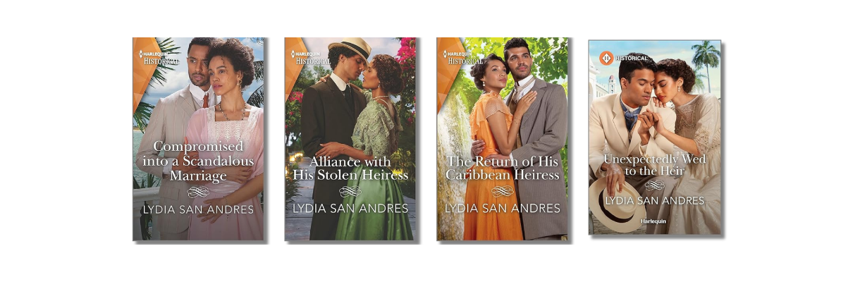 Caribbean historical romance novels by Dominican author Lydia San Andres, published by Harlequin Historical: Compromised into a Scandalous Marriage, Alliance with His Stolen Heiress, The Return of His Caribbean Heiress, and Unexpectedly Wed to the Heir. Caribbean historical romance novels by Dominican author Lydia San Andres, published by Harlequin Historical: Compromised into a Scandalous Marriage, Alliance with His Stolen Heiress, The Return of His Caribbean Heiress, and Unexpectedly Wed to the Heir.