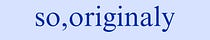 so, originaly