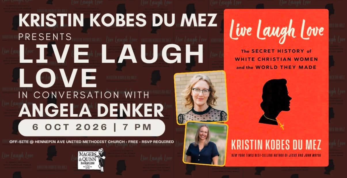 May be an image of text that says 'KRISTIN KOBES DU MEZ PRESENTS Live Laugh Love LIVE LAUGH The SECRET HISTORY of WHITE CHRISTIAN WOMEN LOVE and the WORLD THEY MADE IN CONVERSATION WITH ANGELA DENKER 6 OCT 2026 |7 7 PM FF-SITE @ HENNEPIN AVE UNITED ME THODIST CHURCH FREE RSVP REQUIRED MAGERS &QUINN AN 00. ー KRISTIN KOBES DU KRISTINKOBESDUMEZ MEZ 1日1西日1报日1国1日3限月2 YOOK :ร BEST- SELLING AUTSOA JESUS ANG JONN WAYNE 無E物'