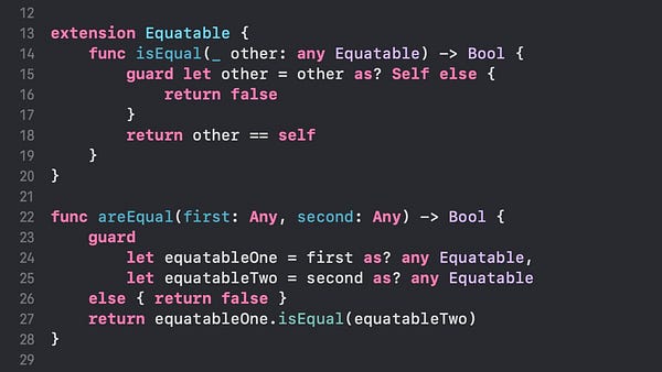 Screenshot of code that extends Equatable with isEqual() method that takes any Equatable as an argument. It also defines a global areEqual() function to check two values of type Any for equality.
The actual code is:
extension Equatable {
func isEqual(_ other: any Equatable) -> Bool {
guard let other = other as? Self else {
return false
}
return other == self
}
}
func areEqual(first: Any, second: Any) -> Bool {
guard
let equatableOne = first as? any Equatable,
let equatableTwo = second as? any Equatable
else { return false }
return equatableOne.isEqual(equatableTwo)
}