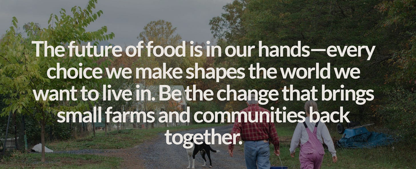 the future of food is in our hands. Every choice we make shapes the world we want to live in. Be the change that brings small farms and communities back together