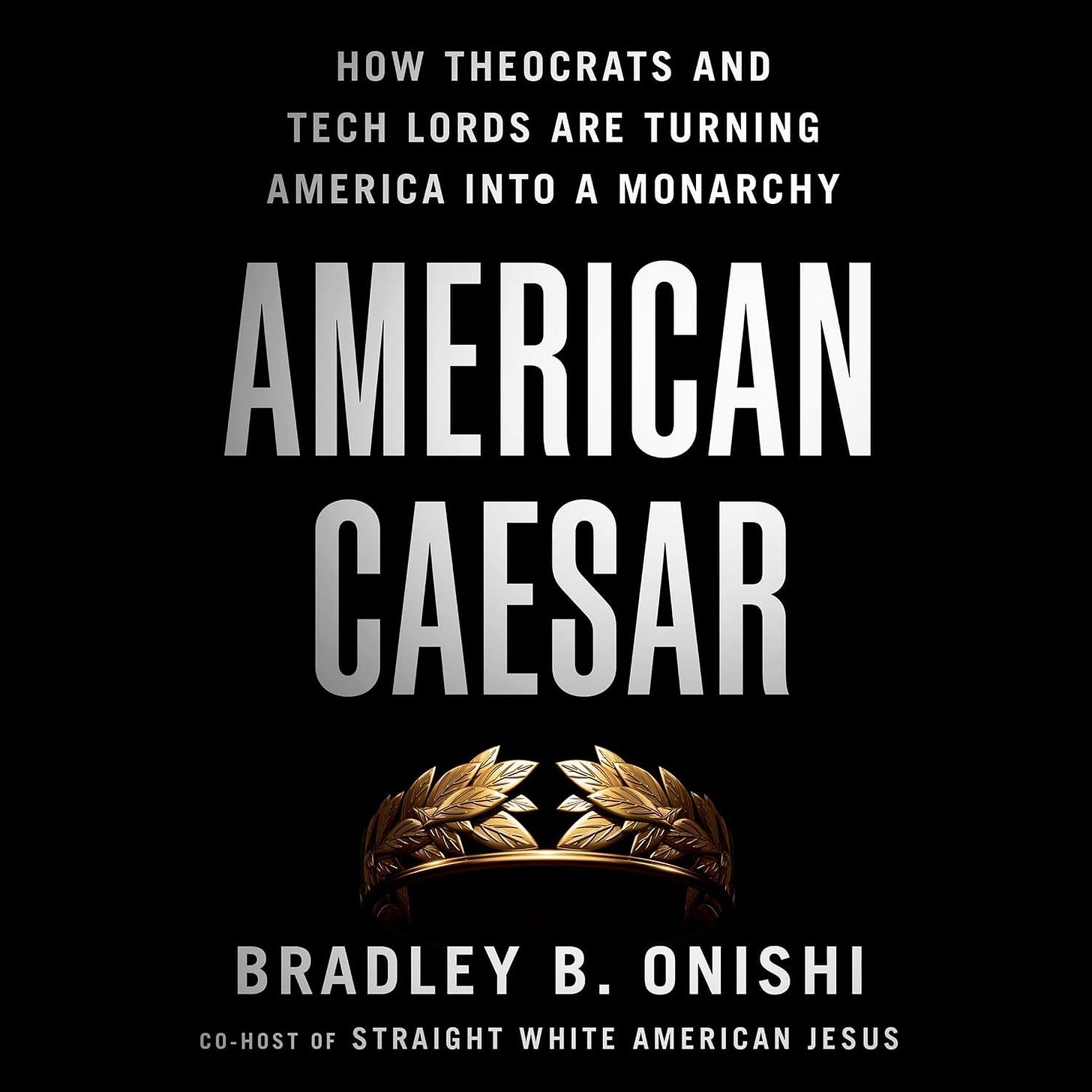 Book cover of *American Caesar* set against a solid black background. At the top, the subtitle reads in white: "HOW THEOCRATS AND TECH LORDS ARE TURNING AMERICA INTO A MONARCHY." The title "AMERICAN CAESAR" is displayed prominently in large, bold, silver capital letters across the center. Below the title rests an ornate, glowing golden Roman laurel wreath crown, accompanied at the bottom by the author's name, "BRADLEY B. ONISHI," and a credit identifying him as the co-host of *Straight White American Jesus*.