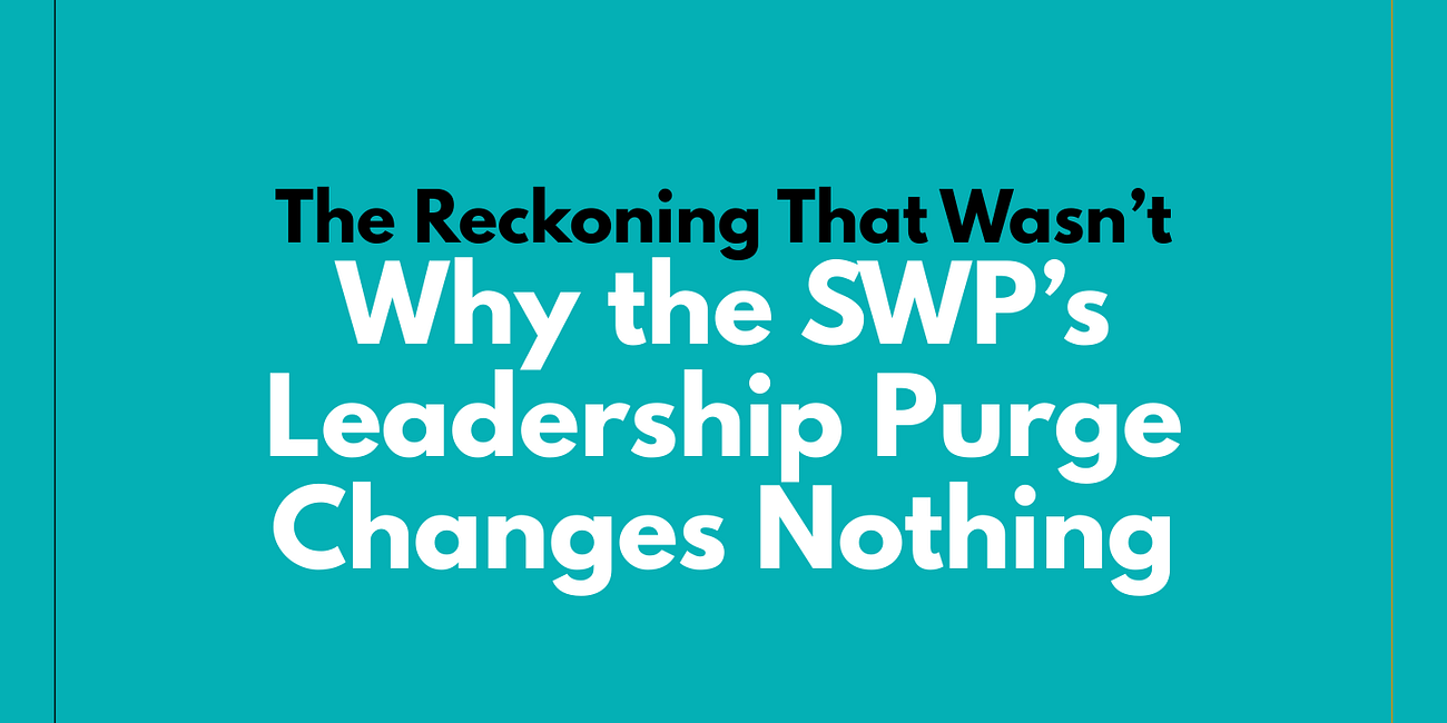 The Reckoning That Wasn’t: Why the SWP’s Leadership Purge Changes Nothing