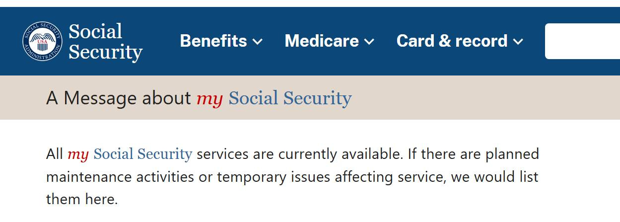 May be an image of text that says 'የት Social Security Benefits Medicare Card & record A Message about my Social Security All my Social Security services are currently available. If there are planned maintenance activities or temporary issues affecting service, we would list them here.'