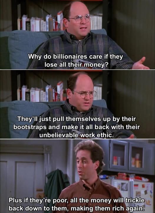 May be an image of 3 people and text that says '广管曲 Why do billionaires Whydobilionairesareifthev care if they lose all their money? They'll just pull themselves up by their bootstraps and make it all back with their unbelievable work ethic. Plus if they're re poor, all the money will trickle back down to them, making them rich again.'