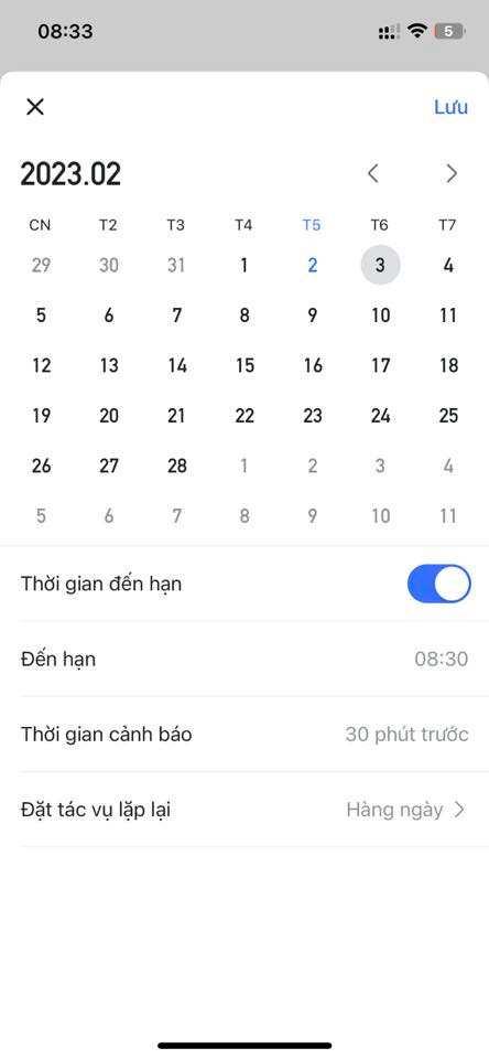 May be an image of text that says '08:33 x Lưu 2023.02 CN T2 T3 T4 29 T5 30 T6 31 1 T7 5 2 6 3 7 4 8 12 9 13 10 14 11 15 19 16 20 17 21 18 22 26 23 27 24 28 25 1 5 2 6 3 7 4 8 9 10 11 Thời gian đến hạn Đến hạn 08:30 Thời gian cảnh báo 30 phút trước Đặt tác vụ lặp lại Hàng ngày'
