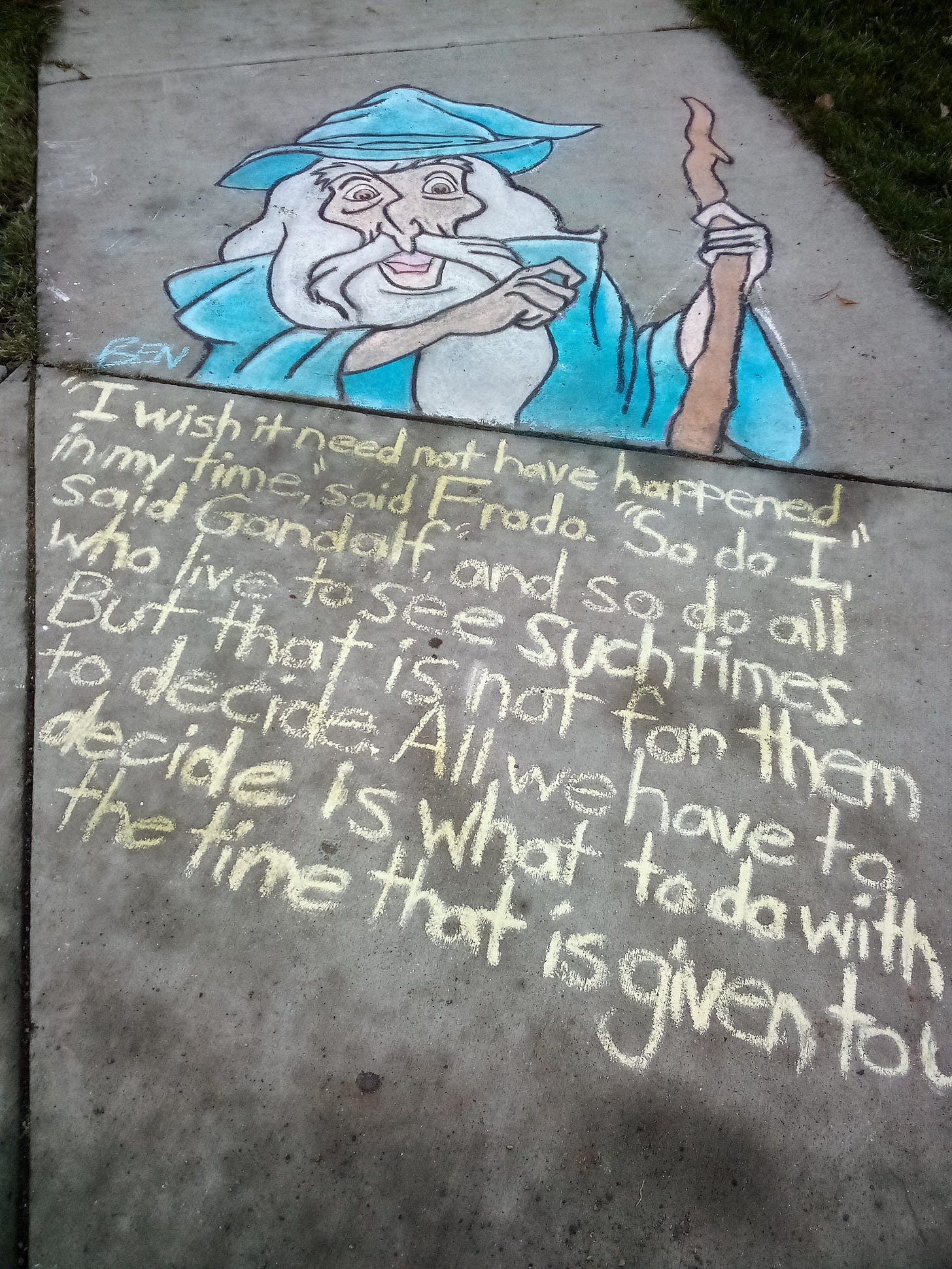 Street art by Ben and quote from LOTR: I wish it need not have happened in my time, said Frodo. So do I, said Gandalf, and so do all who live to see such times. But that is not for them to decide. All we have to decide is what to do with the time that is given to us. Street art by Ben and quote from LOTR: I wish it need not have happened in my time, said Frodo. So do I, said Gandalf, and so do all who live to see such times. But that is not for them to decide. All we have to decide is what to do with the time that is given to us.
