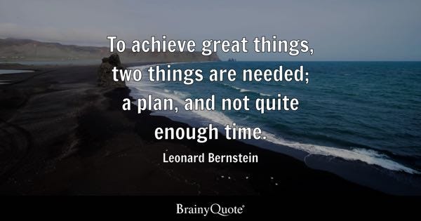 To achieve great things, two things are needed; a plan, and not quite enough time. - Leonard Bernstein