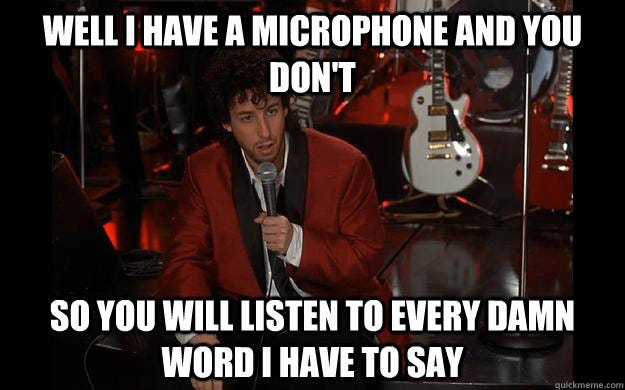Well i have a microphone and you don't so you will listen to every damn word i have to say - Well i have a microphone and you don't so you will listen to every damn word i have to say Wedding Singer Well i have a microphone and you don't so you will listen to every damn word i have to say - Well i have a microphone and you don't so you will listen to every damn word i have to say Wedding Singer