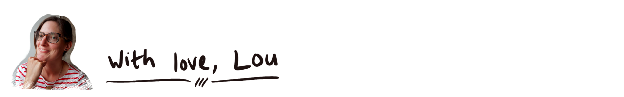 Image shows a white woman in her late thirties with brown hair tied back. She is wearing glasses and a Breton top with red stripes. She is smiling at the camera and resting her chin on her hand. This is Lou. To the right of the image is a hand drawn sign off, which reads ‘With love, Lou’. It is underlined. 