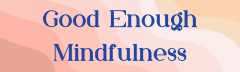 Good Enough Mindfulness