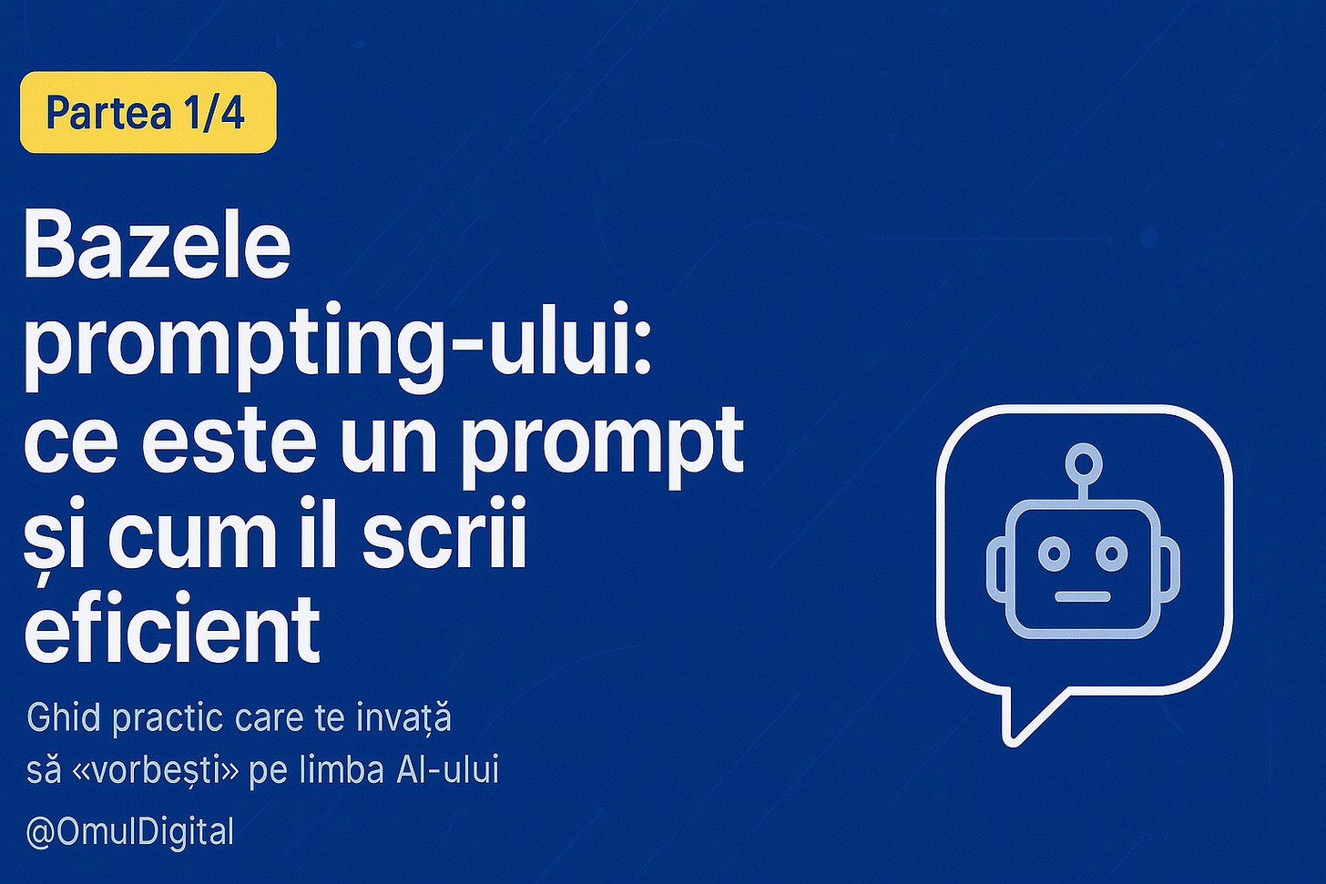 Design wide pentru articolul Bazele prompting-ului (Partea 1/4): fundal albastru cu forme abstracte tech, titlu mare, badge galben Partea 1/4, pictogramă chat cu robot și subtitlu Ghid practic care te învață să «vorbești» pe limba AI-ului. Design wide pentru articolul Bazele prompting-ului (Partea 1/4): fundal albastru cu forme abstracte tech, titlu mare, badge galben Partea 1/4, pictogramă chat cu robot și subtitlu Ghid practic care te învață să «vorbești» pe limba AI-ului.