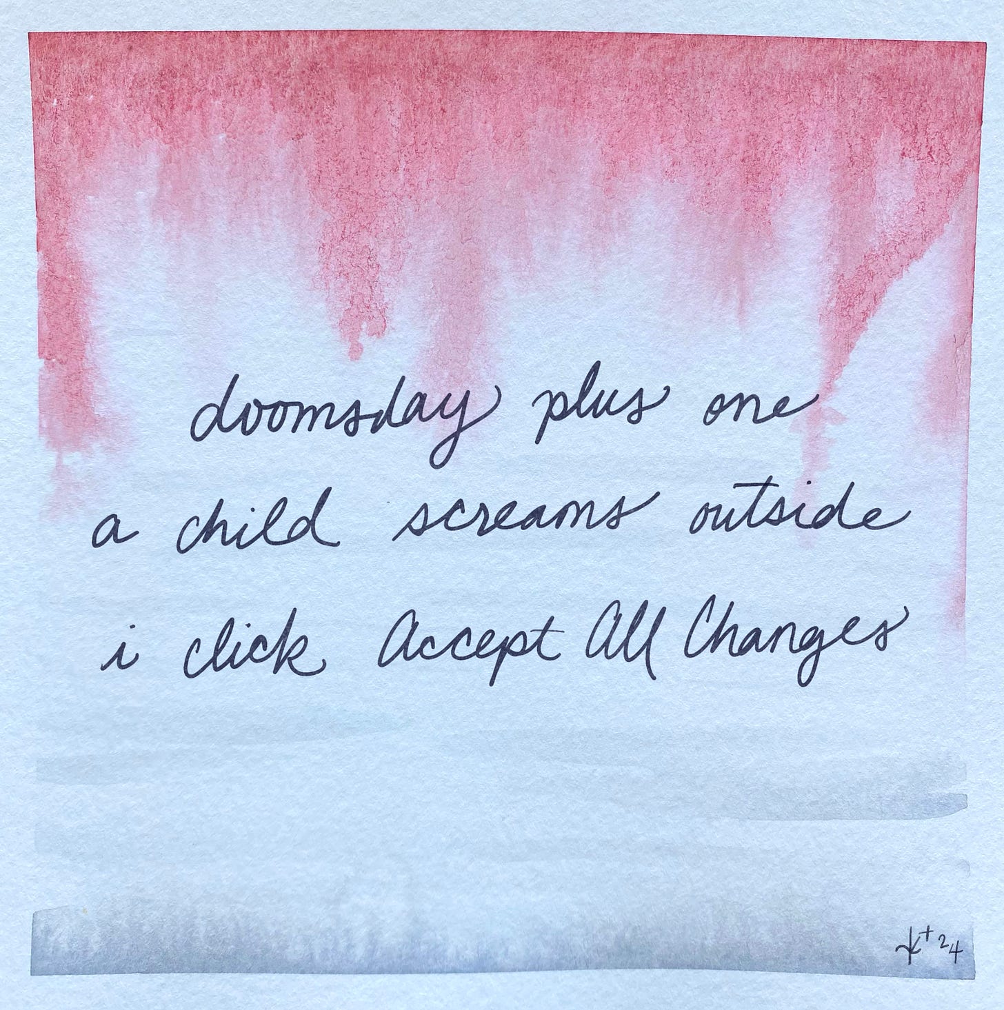 abstract watercolor with murky red rivulets trickling downward, faint gray streaks like thin clouds, and blotches of gray. handpainted text reads “doomsday plus one/ a child screams outside/ i click Accept All Changes”