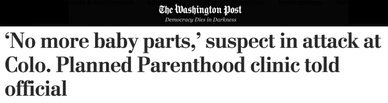 The Washington Post: "'No more baby parts,' suspect in attack at Colo. Planned Parenthood clinic told official" The Washington Post: "'No more baby parts,' suspect in attack at Colo. Planned Parenthood clinic told official"