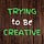 Trying to Be Creative